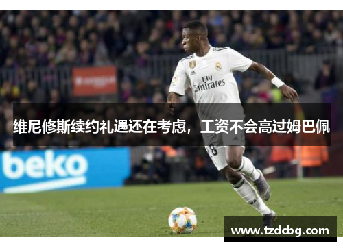 维尼修斯续约礼遇还在考虑，工资不会高过姆巴佩