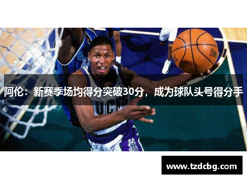阿伦：新赛季场均得分突破30分，成为球队头号得分手
