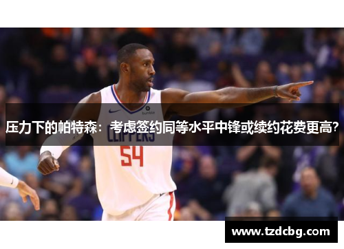 压力下的帕特森：考虑签约同等水平中锋或续约花费更高？