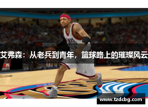 艾弗森：从老兵到青年，篮球路上的璀璨风云